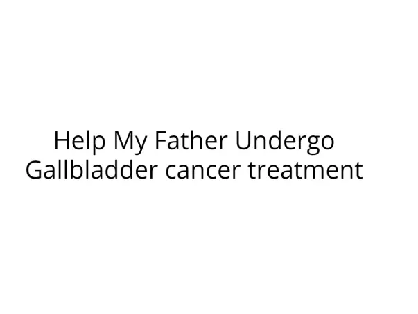 Help My Father Undergo Gallbladder cancer treatment