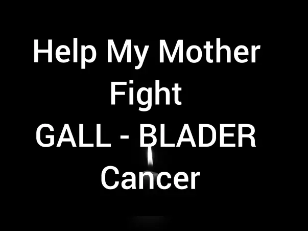 Help My Mother Fight Gall - Blader Cancer