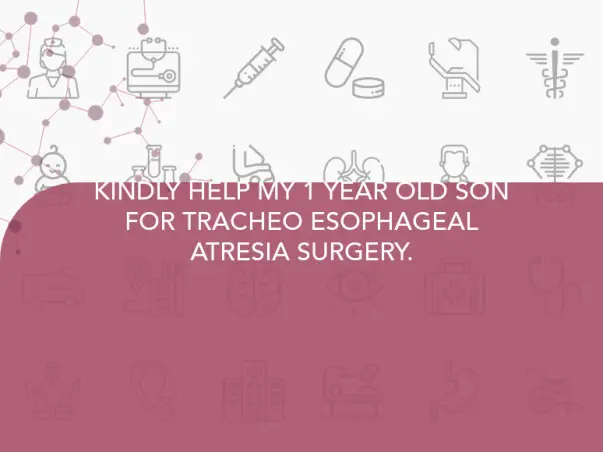 KINDLY HELP MY 1 YEAR OLD SON FOR TRACHEO ESOPHAGEAL ATRESIA SURGERY.