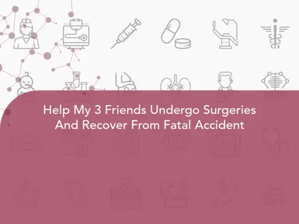 Help My 3 Friends Undergo Surgeries And Recover From Fatal Accident