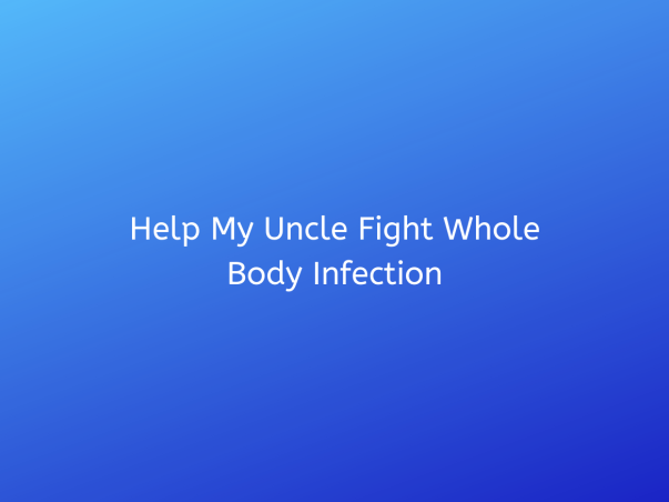 Help My Uncle Fight Whole Body Infection