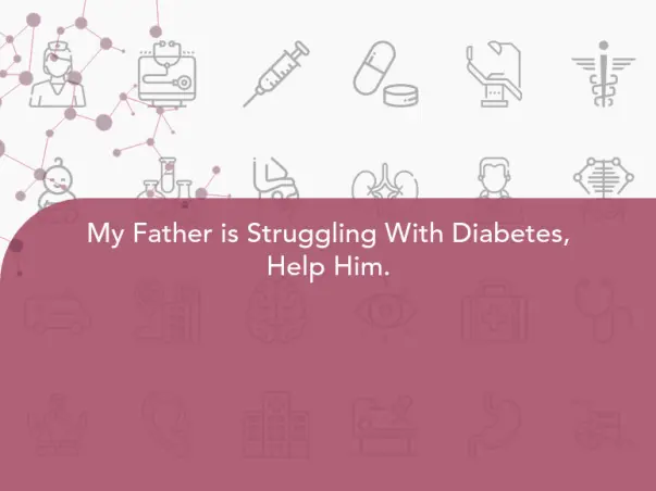My Father is Struggling With Diabetes, Help Him.