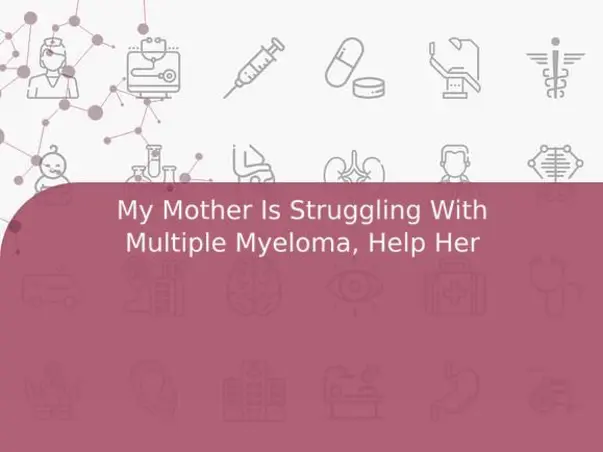 My Mother Is Struggling With Multiple Myeloma, Help Her
