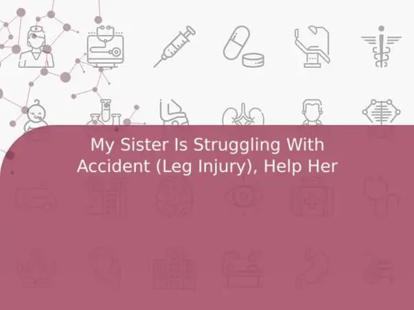 My Sister Is Struggling With Accident (Leg Injury), Help Her