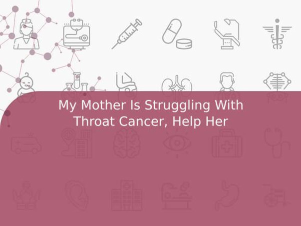 My Mother Is Struggling With Throat Cancer, Help Her