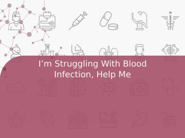 I’m Struggling With Blood Infection, Help Me