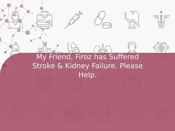 My Friend, Firoz has Suffered Stroke & Kidney Failure. Please Help.