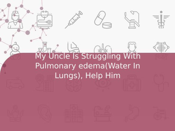 My Uncle Is Struggling With Pulmonary edema(Water In Lungs), Help Him