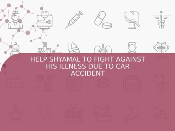 HELP SHYAMAL TO FIGHT AGAINST HIS ILLNESS DUE TO CAR ACCIDENT