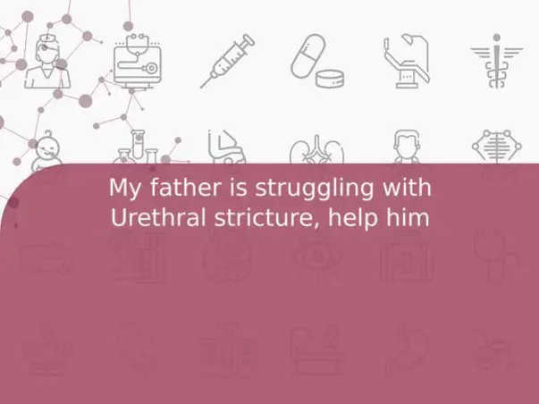 My Father Is Struggling With Urethral Stricture, Help Him