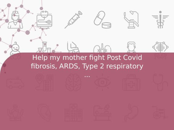 Help my mother fight Post Covid fibrosis, ARDS, Type 2 respiratory failure.