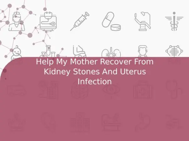 Help My Mother Recover From Kidney Stones And Uterus Infection