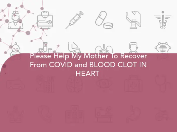 Please Help My Mother To Recover From COVID and BLOOD CLOT IN HEART