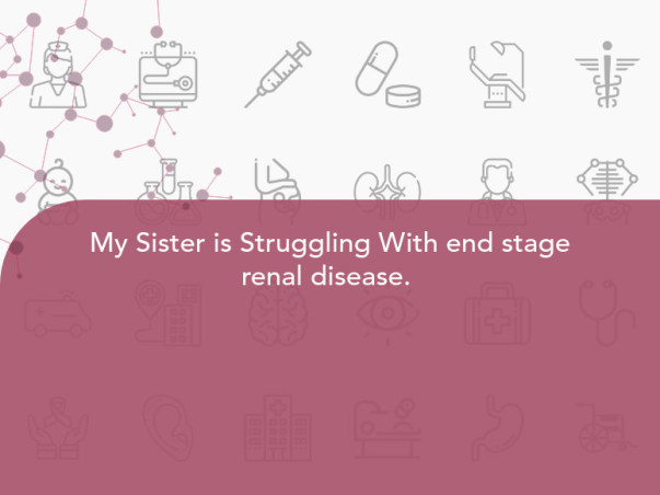 My Sister is Struggling With end stage renal disease. 