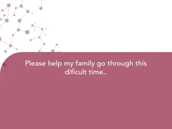 Please help my family go through this dificult time..