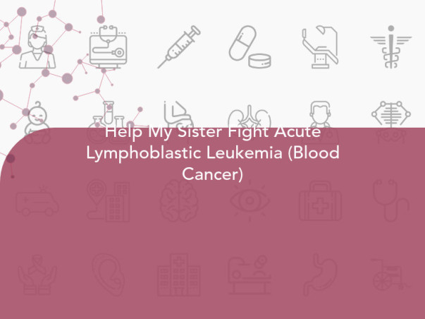 Help My Sister Fight Acute Lymphoblastic Leukemia (Blood Cancer)
