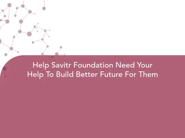 Help Savitr Foundation Need Your Help To Build Better Future For Them