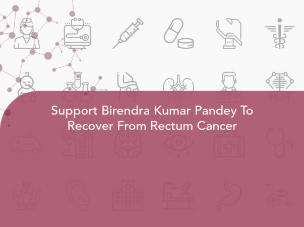 Support Birendra Kumar Pandey To Recover From Rectum Cancer